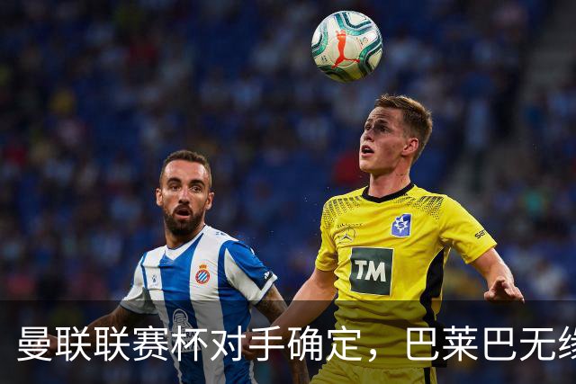曼联联赛杯对手确定，巴莱巴无缘倒戈老东家！曝儿时偶像吓坏球迷